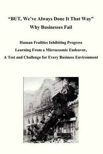 Cover image for BUT, We've Always Done It That Way Why Businesses Fail: Human Frailties Inhibiting Progress Learning From a Microcosmic Endeavor, A Test and Challenge for Every Business Environment