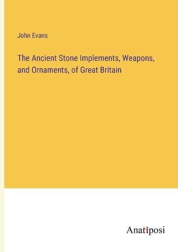 Cover image for The Ancient Stone Implements, Weapons, and Ornaments, of Great Britain