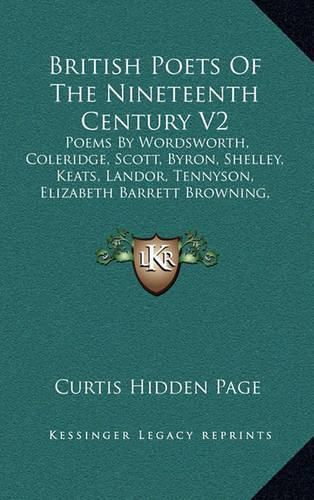 British Poets of the Nineteenth Century V2: Poems by Wordsworth, Coleridge, Scott, Byron, Shelley, Keats, Landor, Tennyson, Elizabeth Barrett Browning, Robert Browning, Clough, Arnold, Rossetti, Morris, Swinburne