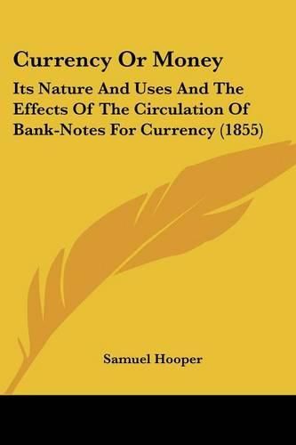 Cover image for Currency or Money: Its Nature and Uses and the Effects of the Circulation of Bank-Notes for Currency (1855)