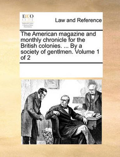 Cover image for The American Magazine and Monthly Chronicle for the British Colonies. ... by a Society of Gentlmen. Volume 1 of 2