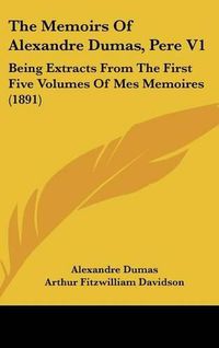 Cover image for The Memoirs of Alexandre Dumas, Pere V1: Being Extracts from the First Five Volumes of Mes Memoires (1891)