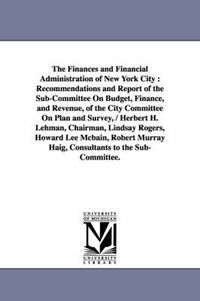 Cover image for The Finances and Financial Administration of New York City: Recommendations and Report of the Sub-Committee on Budget, Finance, and Revenue, of the CI