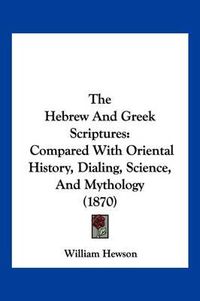 Cover image for The Hebrew and Greek Scriptures: Compared with Oriental History, Dialing, Science, and Mythology (1870)