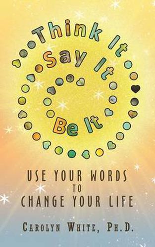 Cover image for Think It -> Say It -> Be It: Use Your Words to Change Your Life