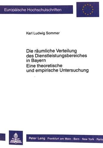 Die Raeumliche Verteilung Des Dienstleistungsbereiches in Bayern. Eine Theoretische Und Empirische Untersuchung