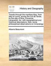 Cover image for Travels Through the Maritime Alps, from Italy to Lyons, Across the Col de Tende, by the Way of Nice, Provence, Languedoc, &C. with Topographical and Historical Descriptions. Also, Some Philosophical Observations on Mineralogy