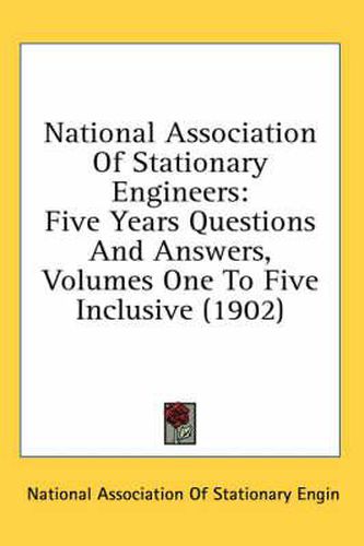 Cover image for National Association of Stationary Engineers: Five Years Questions and Answers: Volumes One to Five Inclusive (1902)