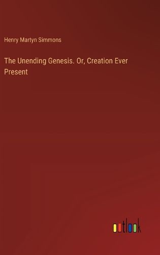 The Unending Genesis. Or, Creation Ever Present