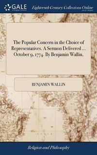 Cover image for The Popular Concern in the Choice of Representatives. A Sermon Delivered ... October 9, 1774. By Benjamin Wallin,