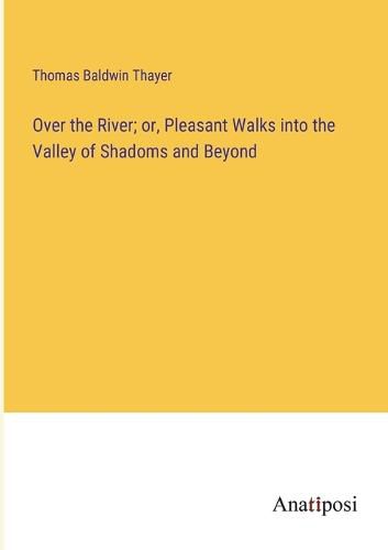 Cover image for Over the River; or, Pleasant Walks into the Valley of Shadoms and Beyond