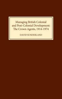 Cover image for Managing British Colonial and Post-Colonial Development: The Crown Agents, 1914-1974