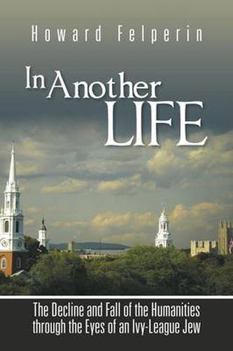 Cover image for In Another Life: The Decline and Fall of the Humanities Through the Eyes of an Ivy-League Jew