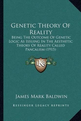 Cover image for Genetic Theory of Reality: Being the Outcome of Genetic Logic as Issuing in the Aesthetic Theory of Reality Called Pancalism (1915)