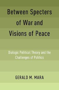 Cover image for Between Specters of War and Visions of Peace: Dialogic Political Theory and the Challenges of Politics