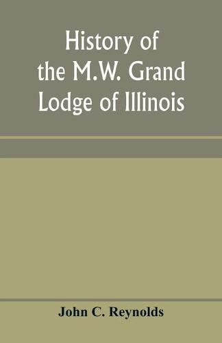 Cover image for History of the M.W. Grand Lodge of Illinois, ancient, free, and accepted masons: from the organization of the first lodge within the present limits of the state up to and including 1850