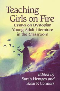 Cover image for Teaching Girls on Fire: Essays on Dystopian Young Adult Literature in the Classroom