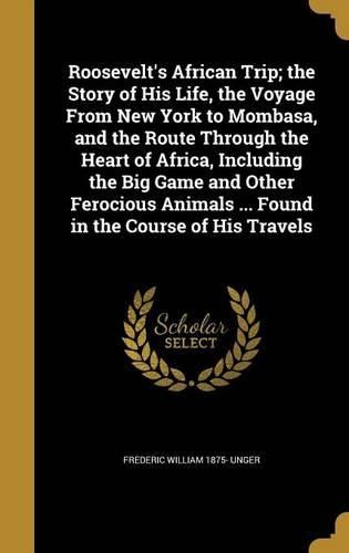 Cover image for Roosevelt's African Trip; the Story of His Life, the Voyage From New York to Mombasa, and the Route Through the Heart of Africa, Including the Big Game and Other Ferocious Animals ... Found in the Course of His Travels