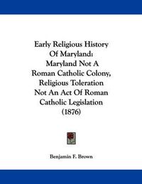 Cover image for Early Religious History of Maryland: Maryland Not a Roman Catholic Colony, Religious Toleration Not an Act of Roman Catholic Legislation (1876)