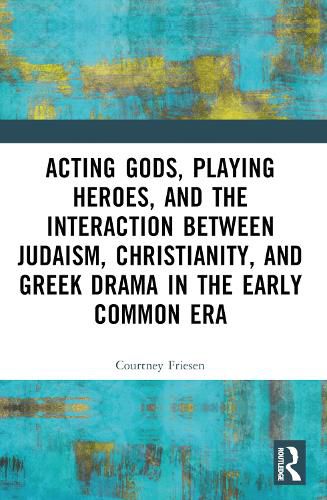 Acting Gods, Playing Heroes, and the Interaction between Judaism, Christianity, and Greek Drama in the Early Common Era