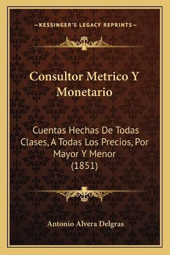 Cover image for Consultor Metrico y Monetario: Cuentas Hechas de Todas Clases, a Todas Los Precios, Por Mayor y Menor (1851)