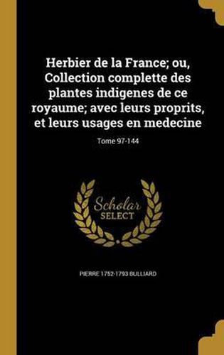 Herbier de La France; Ou, Collection Complette Des Plantes Indigenes de Ce Royaume; Avec Leurs Proprits, Et Leurs Usages En Medecine; Tome 97-144