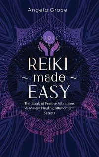 Cover image for Reiki Made Easy: The Book Of Positive Vibrations & Master Healing Attunement Secrets