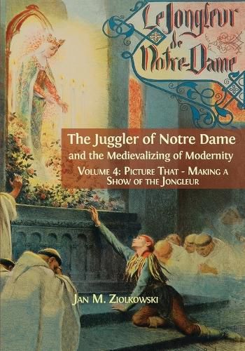 Cover image for The Juggler of Notre Dame and the Medievalizing of Modernity: Vol. 4: Picture That: Making a Show of the Jongleur