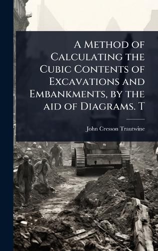 Cover image for A Method of Calculating the Cubic Contents of Excavations and Embankments, by the aid of Diagrams. T