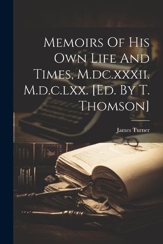 Memoirs Of His Own Life And Times, M.dc.xxxii. M.d.c.lxx. [ed. By T. Thomson]