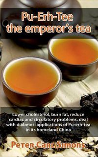 Cover image for Pu-Erh-Tee - the emperor's tea: Lower cholesterol, burn fat, reduce cardiac and circulatory problems, deal with diabetes: applications of Pu-erh-tea in its homeland China