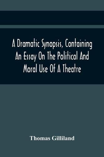 Cover image for A Dramatic Synopsis, Containing An Essay On The Political And Moral Use Of A Theatre; Involving Remarks On The Dramatic Writers Of The Present Day, And Strictures On The Performers Of The Two Theatres