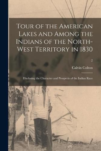 Cover image for Tour of the American Lakes and Among the Indians of the North-West Territory in 1830: Disclosing the Character and Prospects of the Indian Race; 2