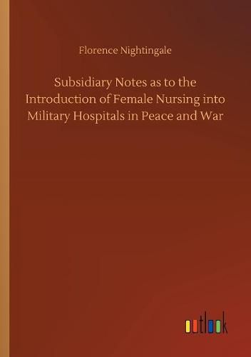 Cover image for Subsidiary Notes as to the Introduction of Female Nursing into Military Hospitals in Peace and War