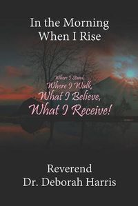 Cover image for In the Morning When I Rise: Where I Stand, Where I Walk; What I Believe, What I Receive!