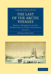 Cover image for The Last of the Arctic Voyages: Being a Narrative of the Expedition in HMS Assistance, under the Command of Captain Sir Edward Belcher, C.B., in Search of Sir John Franklin, during the Years 1852-54