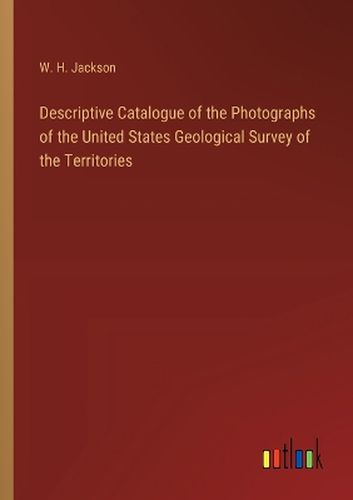 Descriptive Catalogue of the Photographs of the United States Geological Survey of the Territories