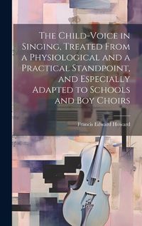 Cover image for The Child-voice in Singing, Treated From a Physiological and a Practical Standpoint, and Especially Adapted to Schools and boy Choirs