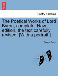 Cover image for The Poetical Works of Lord Byron, complete. New edition, the text carefully revised. [With a portrait.]