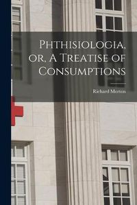 Cover image for Phthisiologia, or, A Treatise of Consumptions