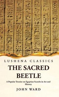 Cover image for The Sacred Beetle A Popular Treatise on Egyptian Scarabs in Art and History by John Ward