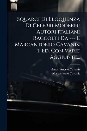 Cover image for Squarci Di Eloquenza Di Celebri Moderni Autori Italiani Raccolti Da --- E Marcantonio Cavanis. 4. Ed. Con Varie Aggiunte...