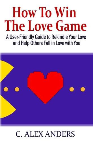 Cover image for How to Win the Love Game: A User-Friendly Guide to Rekindle Your Love and Help Others Fall in Love with You