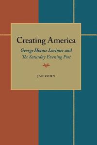 Cover image for Creating America: George Horace Lorimer and The Saturday Evening Post