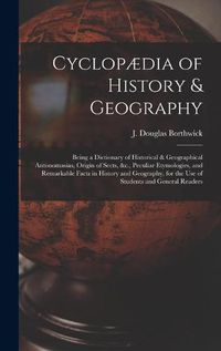 Cover image for Cyclopaedia of History & Geography [microform]: Being a Dictionary of Historical & Geographical Antonomasias, Origin of Sects, &c., Peculiar Etymologies, and Remarkable Facts in History and Geography, for the Use of Students and General Readers