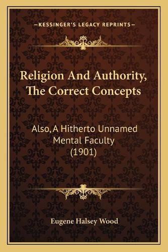 Religion and Authority, the Correct Concepts: Also, a Hitherto Unnamed Mental Faculty (1901)