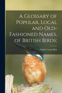 Cover image for A Glossary of Popular, Local and Old-fashioned Names, of British Birds;