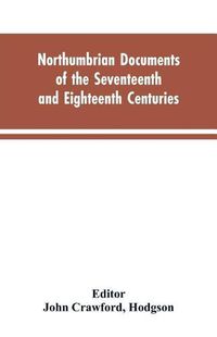 Cover image for Northumbrian documents of the seventeenth and eighteenth centuries, comprising the register of the estates of Roman Catholics in Northumberland and the corespondence of Miles Stapylton