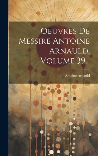 Cover image for Oeuvres De Messire Antoine Arnauld, Volume 39...