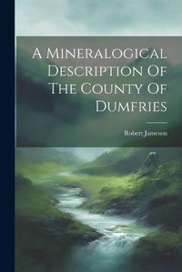 Cover image for A Mineralogical Description Of The County Of Dumfries